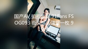 国产AV 扣扣传媒 91Fans FSOG093 街头搭讪骚货一枚 91兔兔