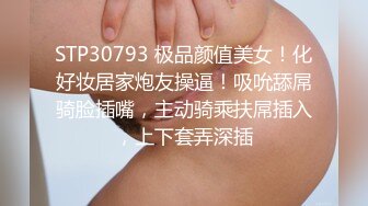 STP30793 极品颜值美女！化好妆居家炮友操逼！吸吮舔屌骑脸插嘴，主动骑乘扶屌插入，上下套弄深插