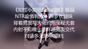 《知性小姐姐露脸约炮》极品NTR偸情刺激！25岁长腿妹背着男友与大佬约炮全程无套内射不知晚上怎样跟男友交代对话多无损4K原档