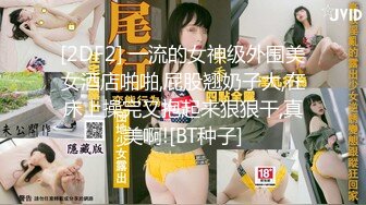 [2DF2] 一流的女神级外围美女酒店啪啪,屁股翘奶子大,在床上操完又抱起来狠狠干,真美啊![BT种子]