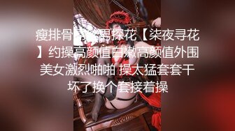 瘦排骨屌丝男探花【柒夜寻花】约操高颜值白嫩高颜值外围美女激烈啪啪 操太猛套套干坏了换个套接着操