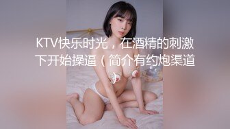 KTV快乐时光，在酒精的刺激下开始操逼（简介有约炮渠道）