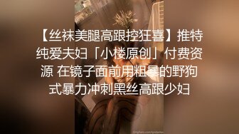 【丝袜美腿高跟控狂喜】推特纯爱夫妇「小楼原创」付费资源 在镜子面前用粗暴的野狗式暴力冲刺黑丝高跟少妇