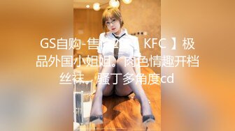 GS自购-售价29【 KFC 】极品外国小姐姐。肉色情趣开档丝袜。骚丁多角度cd