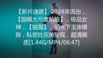 【新片速遞】 2024年流出，【国模大尺度私拍】，极品女神，【猫猫】，阳光下玉体横陈，私密处完美呈现，超清画质[1.44G/MP4/06:47]