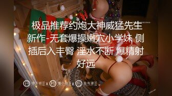  极品推荐约炮大神威猛先生新作-无套爆操嫩穴小学妹 侧插后入丰臀 淫水不断 爆精射好远