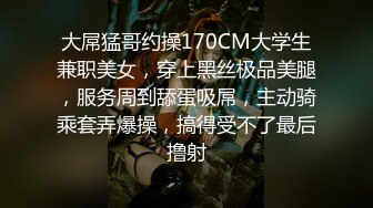 大屌猛哥约操170CM大学生兼职美女，穿上黑丝极品美腿，服务周到舔蛋吸屌，主动骑乘套弄爆操，搞得受不了最后撸射