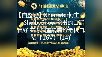 【自整理】Xhamster博主——ShelbyShow 秘书的口活真好 在办公室跪着给老板口交【16V】 (14)