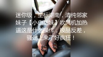 迷你级，坐标湖南，清纯邻家妹子【小白甜妹】吹风机加热逼这是什么操作，极品反差，骚劲上来了好疯狂！