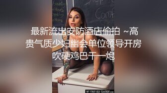  最新流出安防酒店偷拍 ~高贵气质少妇幽会单位领导开房吹硬鸡巴干一炮