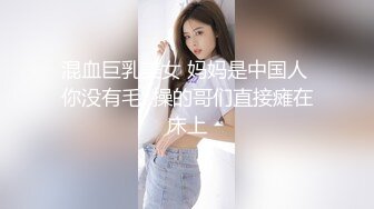 混血巨乳美女 妈妈是中国人 你没有毛  操的哥们直接瘫在床上