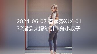  2024-06-07 香蕉秀XJX-0132淫欲大嫂勾引单身小叔子