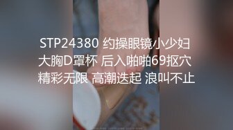 STP24380 约操眼镜小少妇 大胸D罩杯 后入啪啪69抠穴 精彩无限 高潮迭起 浪叫不止