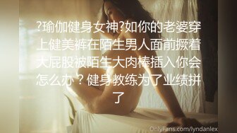 ?瑜伽健身女神?如你的老婆穿上健美裤在陌生男人面前撅着大屁股被陌生大肉棒插入你会怎么办？健身教练为了业绩拼了