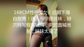 168CM性感美女！近期下海自慰秀！诱人吊带黑丝袜，掰穴特写假屌猛捅，爽的直喊爸爸，妹妹太骚了