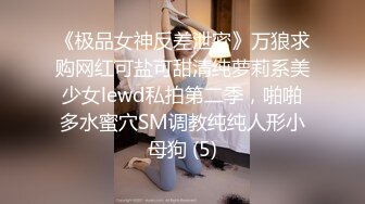 《极品女神反差泄密》万狼求购网红可盐可甜清纯萝莉系美少女lewd私拍第二季，啪啪多水蜜穴SM调教纯纯人形小母狗 (5)