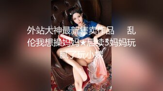 外站大神最新售卖作品❤️乱伦我想操妈妈★后续3妈妈玩腻了玩小姨