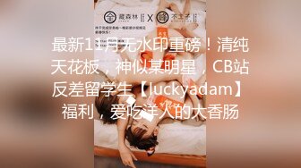 最新11月无水印重磅！清纯天花板，神似某明星，CB站反差留学生【luckyadam】福利，爱吃洋人的大香肠