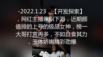 -2022.1.23，【开发探索】，网红主播兼职下海，近期颜值排的上号的极品女神，榜一大哥打赏再多，不如自食其力，玉体娇嫩精彩劲爆