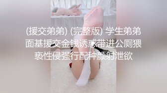 (援交弟弟) (完整版) 学生弟弟面基援交金钱诱惑带进公厕猥亵性侵强行配种颜射泄欲