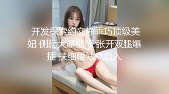  开发探索约文静乖巧顶级美妞 侧躺大屌插嘴 张开双腿爆插 扶细腰站立后入