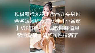 顶级露脸尤物！极品九头身拜金名媛网红反差女神【小番茄】VIP群福利，调教啪啪道具紫薇潮喷，母狗属性拉满了