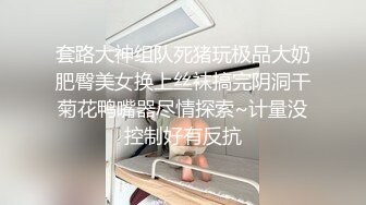 套路大神组队死猪玩极品大奶肥臀美女换上丝袜搞完阴洞干菊花鸭嘴器尽情探索~计量没控制好有反抗