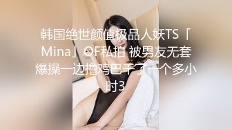 韩国绝世颜值极品人妖TS「Mina」OF私拍 被男友无套爆操一边撸鸡巴干了一个多小时3