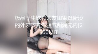 极品学生妹和舍友闺蜜逛街淡的外表下竟然骚气侧漏无内[2560MB]