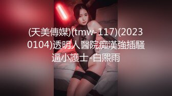 (天美傳媒)(tmw-117)(20230104)透明人醫院痴漢強插騷逼小護士-白熙雨