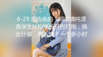 6-29 酒店偷拍！邻家清纯漂亮学生妹和学长开房打炮，换女仆装，两人竟干一个多小时