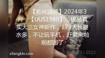 ♈♈♈【新片速遞】2024年3月，【UUS1980】，极品真实大三女神新作，173大长腿水多，不让玩手机，赶紧来啪啪都困了