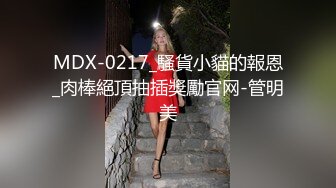 MDX-0217_騷貨小貓的報恩_肉棒絕頂抽插獎勵官网-管明美