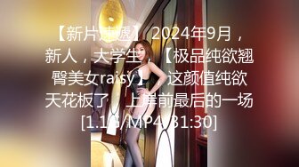 【新片速遞】 2024年9月，新人，大学生，【极品纯欲翘臀美女raisy】，这颜值纯欲天花板了，上岸前最后的一场[1.1G/MP4/31:30]