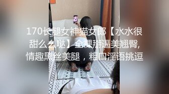 170长腿女神猫女郎【水水很甜么么哒】全裸掰逼美翘臀,情趣黑丝美腿，粗口淫语挑逗