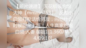 【新片速遞】 天花板级约炮大神『mmmn753』✅反差小白领打电话给男友，问他什么时候回来上班！人生赢家约炮 白领 人妻 御姐1[1.36G/MP4/09:10]