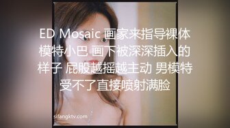 ED Mosaic 画家来指导裸体模特小巴 画下被深深插入的样子 屁股越摇越主动 男模特受不了直接喷射满脸