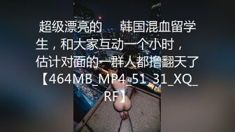 超级漂亮的❤️韩国混血留学生，和大家互动一个小时，☝ 估计对面的一群人都撸翻天了【464MB_MP4_51_31_XQ_RF】