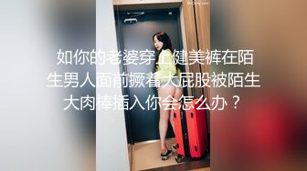  如你的老婆穿上健美裤在陌生男人面前撅着大屁股被陌生大肉棒插入你会怎么办？