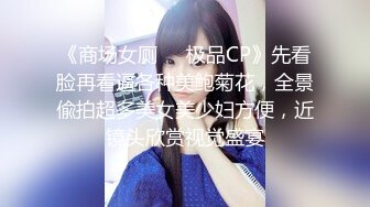 《商场女厕☀️极品CP》先看脸再看逼各种美鲍菊花，全景偸拍超多美女美少妇方便，近镜头欣赏视觉盛宴