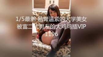 1/5最新 翘臀逼紧的大学美女被富二代男友的大鸡鸡插VIP1196