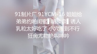 91制片厂 91YCM-16 姐姐给弟弟约啪闺蜜▌明步奈▌诱人乳粒太好吃了 小穴湿到不行 狂肏尤物绝叫呻吟