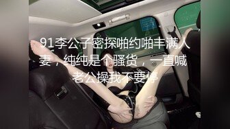 91李公子密探啪约啪丰满人妻，纯纯是个骚货，一直喊 老公操我不要停