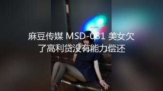 麻豆传媒 MSD-081 美女欠了高利贷没有能力偿还