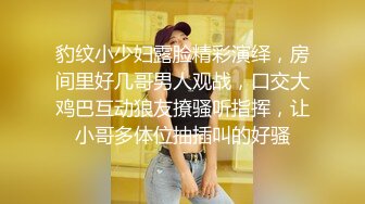 豹纹小少妇露脸精彩演绎，房间里好几哥男人观战，口交大鸡巴互动狼友撩骚听指挥，让小哥多体位抽插叫的好骚