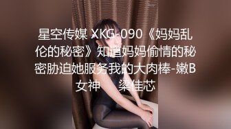 星空传媒 XKG-090《妈妈乱伦的秘密》知道妈妈偷情的秘密胁迫她服务我的大肉棒-嫩B女神❤️梁佳芯