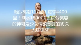 激烈高潮117回！痉挛4400回！潮水1800CC！满分笑容的神可爱少女情欲觉醒的初次大痉挛SP