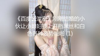 《百度云泄密》刚刚结婚的小伙让小媳妇换上开档黑丝和白色各种姿势啪啪 (1)