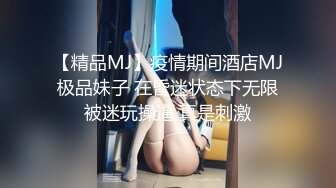 【精品MJ】疫情期间酒店MJ极品妹子 在昏迷状态下无限被迷玩操逼 真是刺激