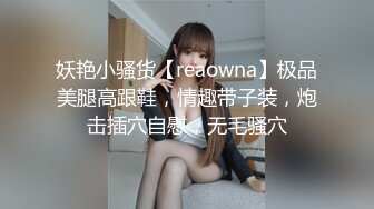 妖艳小骚货【reaowna】极品美腿高跟鞋，情趣带子装，炮击插穴自慰，无毛骚穴